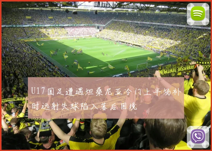U17国足遭遇坦桑尼亚冷门上半场补时远射失球陷入落后困境