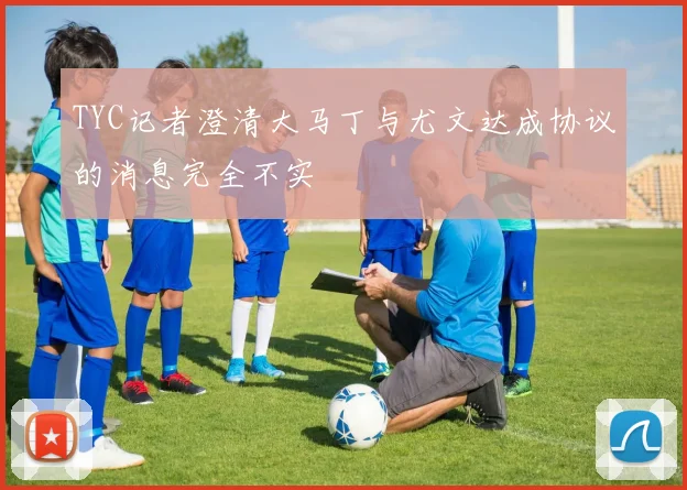 TYC记者澄清大马丁与尤文达成协议的消息完全不实
