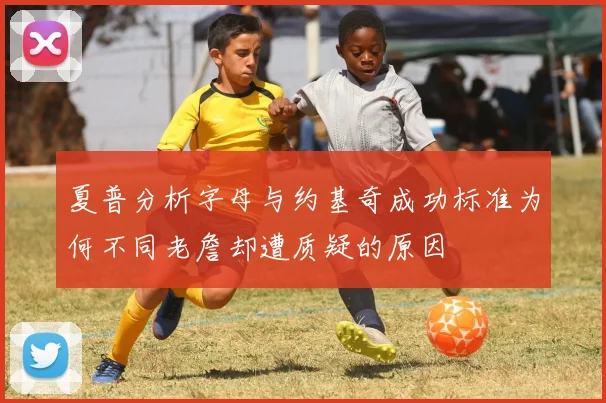 夏普分析字母与约基奇成功标准为何不同老詹却遭质疑的原因