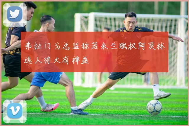 弗拉门戈总监称若米兰赋权阿莫林选人将大有裨益
