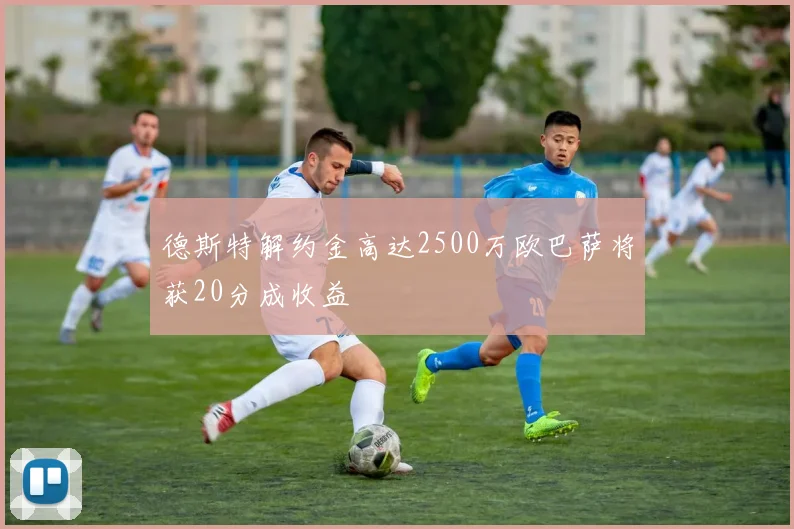 德斯特解约金高达2500万欧巴萨将获20分成收益