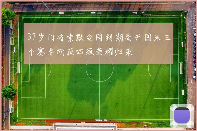 37岁门将索默合同到期离开国米三个赛季斩获四冠荣耀归来