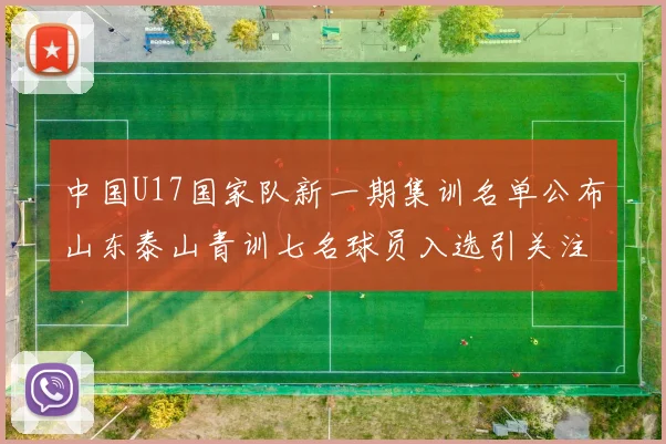 中国U17国家队新一期集训名单公布山东泰山青训七名球员入选引关注