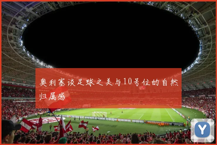 奥利塞谈足球之美与10号位的自然归属感