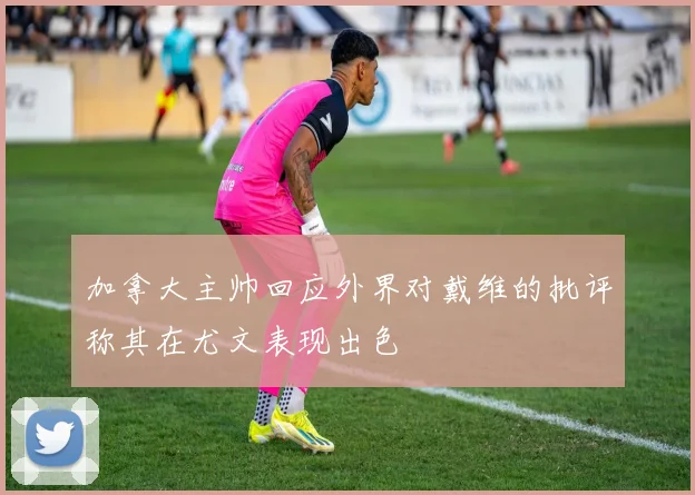 加拿大主帅回应外界对戴维的批评称其在尤文表现出色