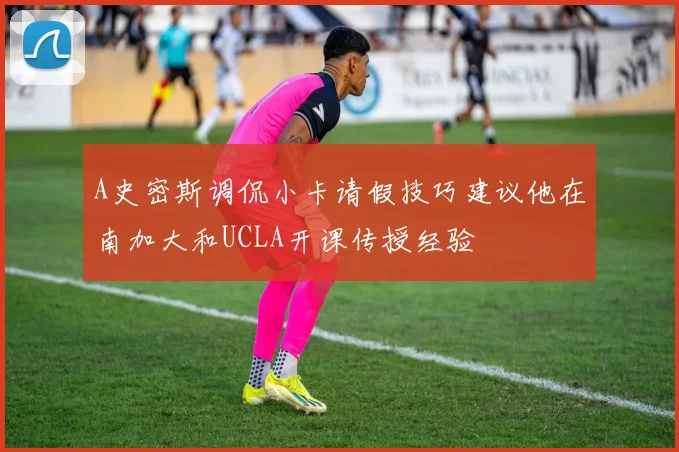 A史密斯调侃小卡请假技巧建议他在南加大和UCLA开课传授经验