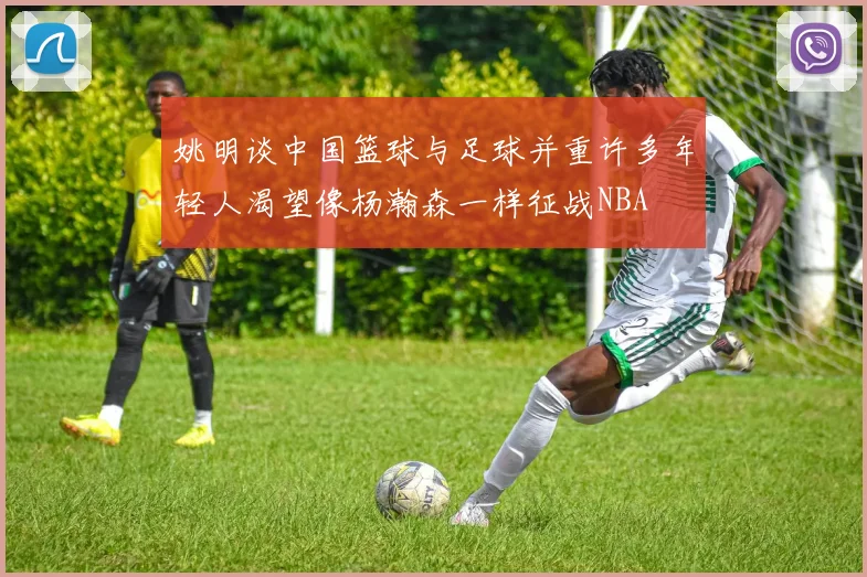 姚明谈中国篮球与足球并重许多年轻人渴望像杨瀚森一样征战NBA