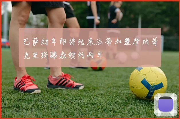 巴萨财年即将结束法蒂加盟摩纳哥克里斯滕森续约两年