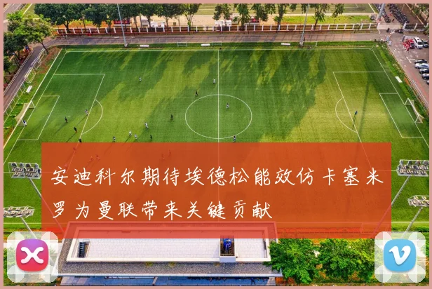安迪科尔期待埃德松能效仿卡塞米罗为曼联带来关键贡献