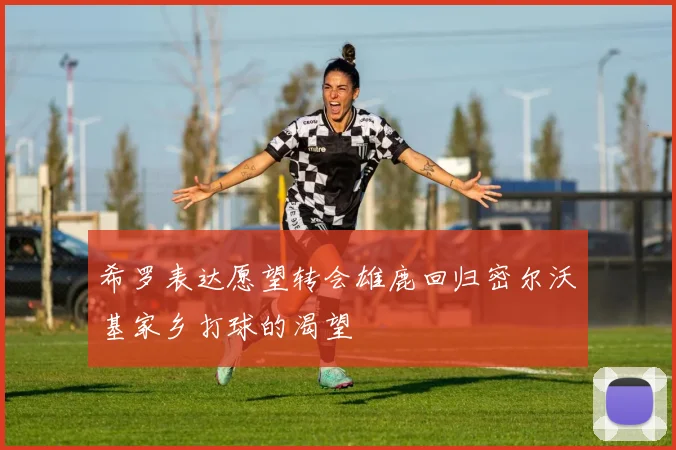 希罗表达愿望转会雄鹿回归密尔沃基家乡打球的渴望