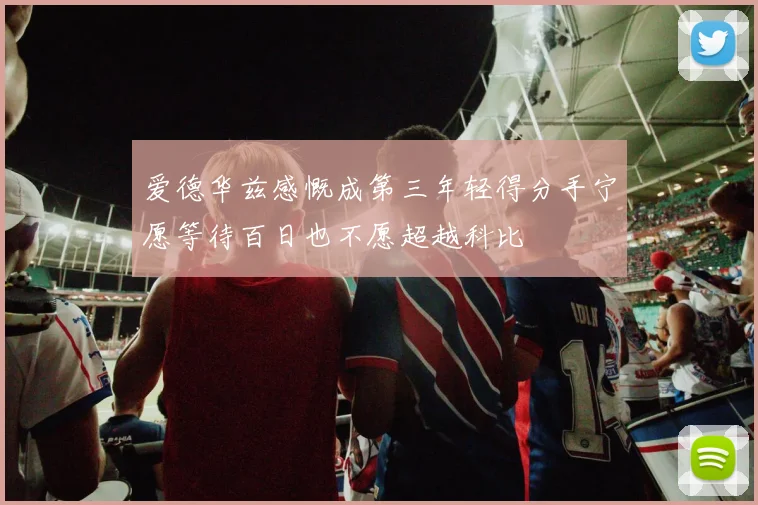 爱德华兹感慨成第三年轻得分手宁愿等待百日也不愿超越科比