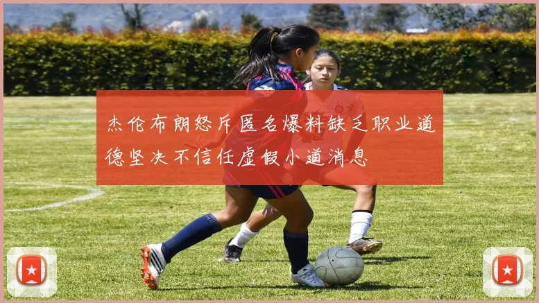 杰伦布朗怒斥匿名爆料缺乏职业道德坚决不信任虚假小道消息