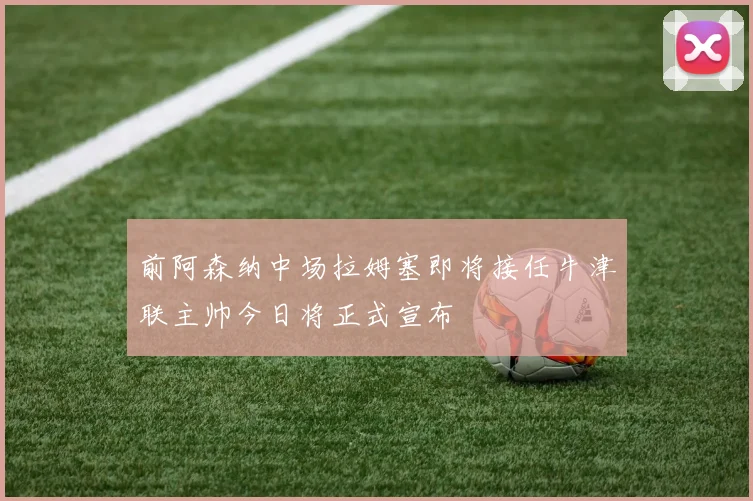 前阿森纳中场拉姆塞即将接任牛津联主帅今日将正式宣布