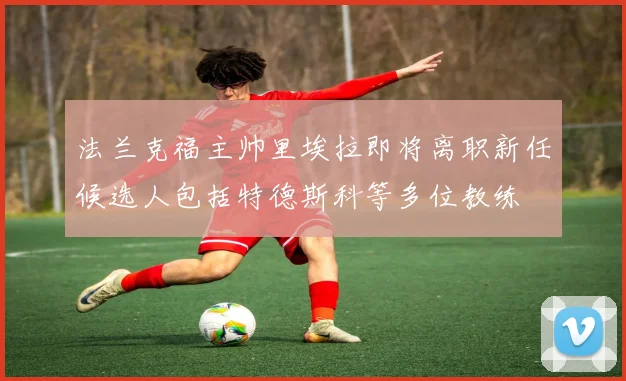法兰克福主帅里埃拉即将离职新任候选人包括特德斯科等多位教练