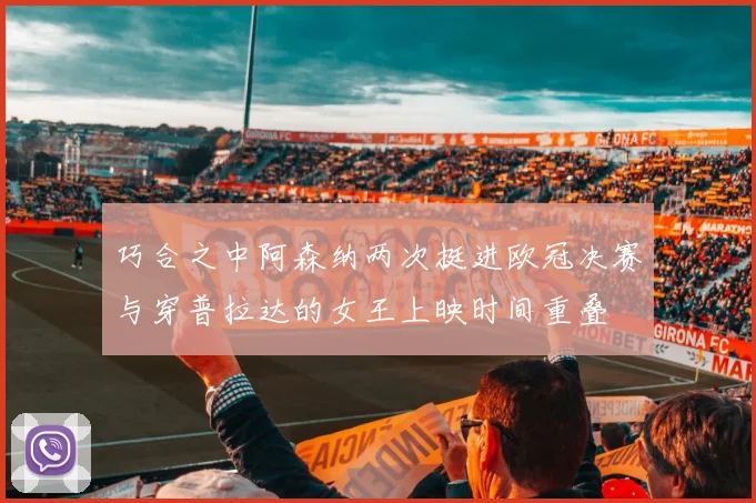 巧合之中阿森纳两次挺进欧冠决赛与穿普拉达的女王上映时间重叠