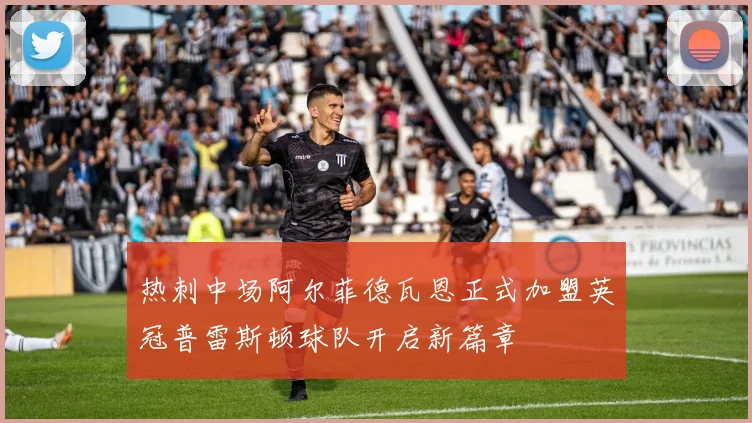 热刺中场阿尔菲德瓦恩正式加盟英冠普雷斯顿球队开启新篇章