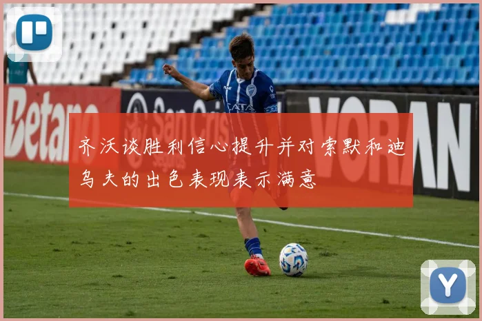齐沃谈胜利信心提升并对索默和迪乌夫的出色表现表示满意
