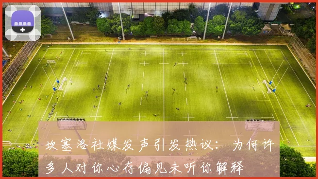 坎塞洛社媒发声引发热议：为何许多人对你心存偏见未听你解释