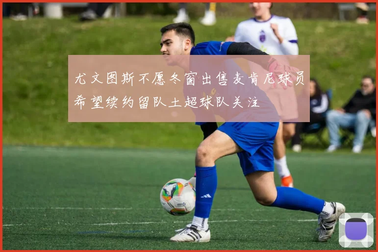 尤文图斯不愿冬窗出售麦肯尼球员希望续约留队土超球队关注