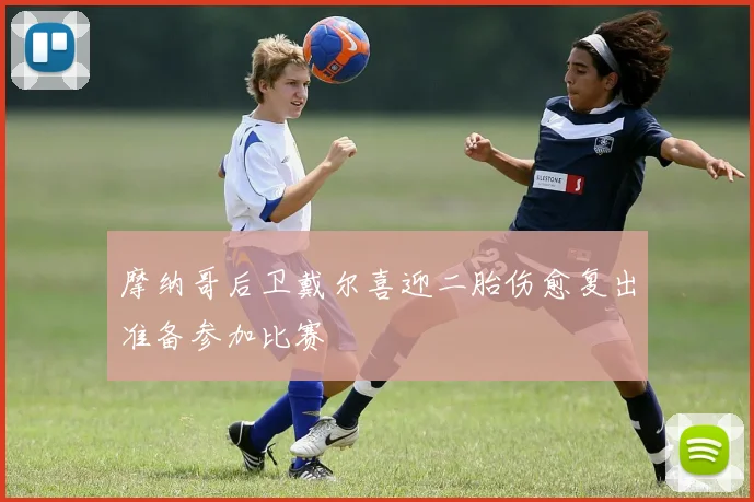 摩纳哥后卫戴尔喜迎二胎伤愈复出准备参加比赛