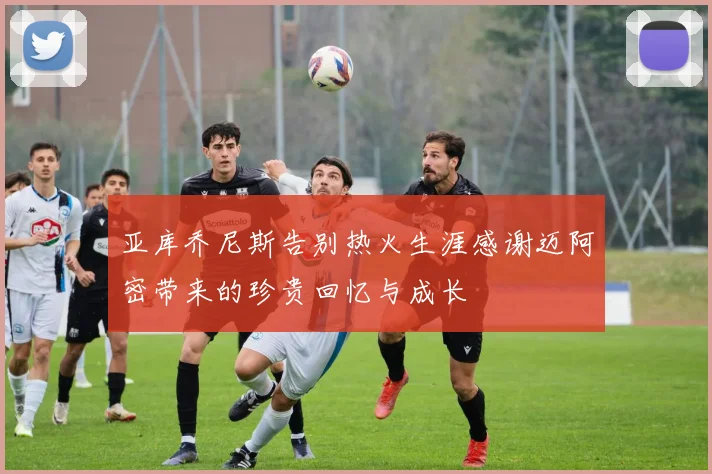 亚库乔尼斯告别热火生涯感谢迈阿密带来的珍贵回忆与成长