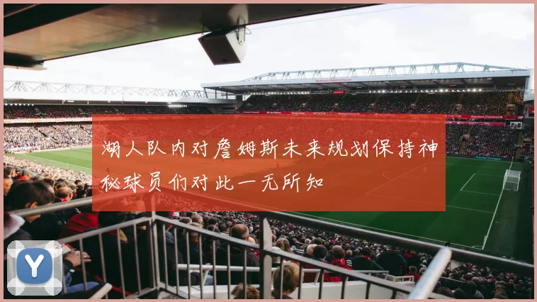 湖人队内对詹姆斯未来规划保持神秘球员们对此一无所知