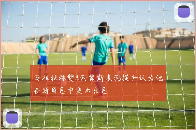 马祖拉称赞A西蒙斯表现提升认为他在新角色中更加出色