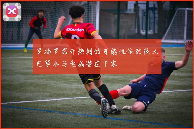罗梅罗离开热刺的可能性依然很大巴萨和马竞成潜在下家