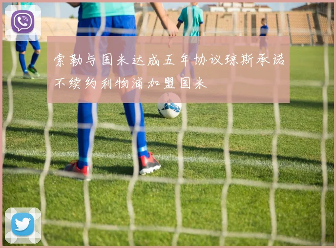 索勒与国米达成五年协议琼斯承诺不续约利物浦加盟国米
