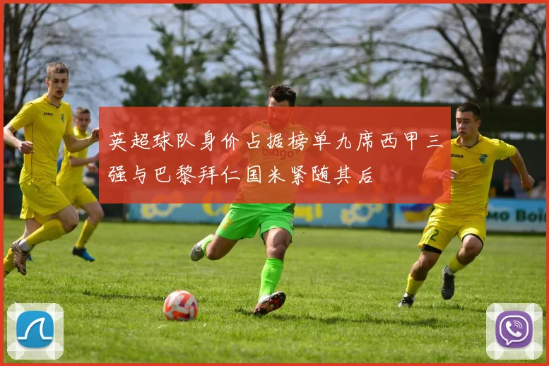 英超球队身价占据榜单九席西甲三强与巴黎拜仁国米紧随其后