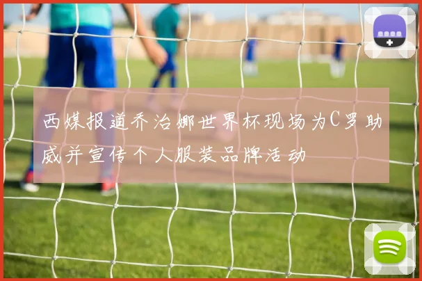 西媒报道乔治娜世界杯现场为C罗助威并宣传个人服装品牌活动
