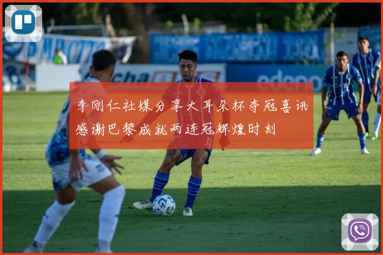 李刚仁社媒分享大耳朵杯夺冠喜讯感谢巴黎成就两连冠辉煌时刻
