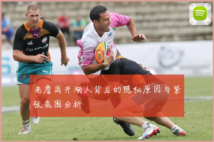 老詹离开湖人背后的隐秘原因与紧张氛围分析