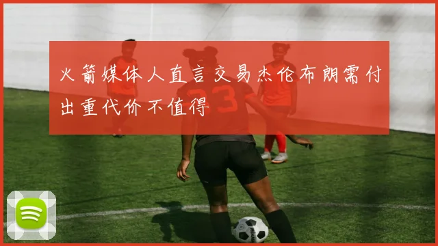 火箭媒体人直言交易杰伦布朗需付出重代价不值得
